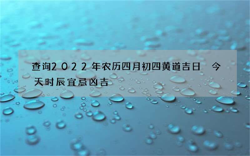 查询2022年农历四月初四黄道吉日 今天时辰宜忌凶吉